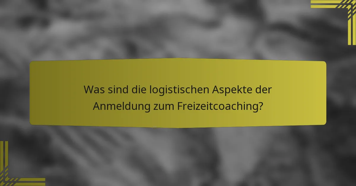 Was sind die logistischen Aspekte der Anmeldung zum Freizeitcoaching?