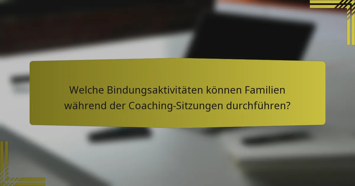 Welche Bindungsaktivitäten können Familien während der Coaching-Sitzungen durchführen?