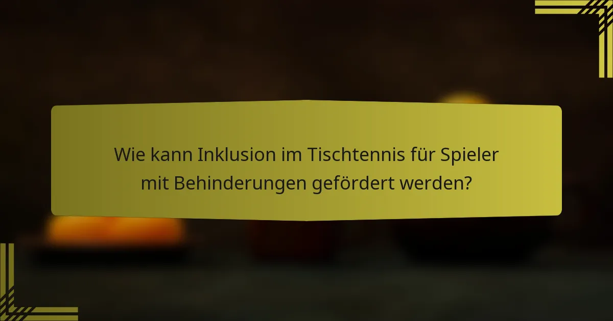 Wie kann Inklusion im Tischtennis für Spieler mit Behinderungen gefördert werden?